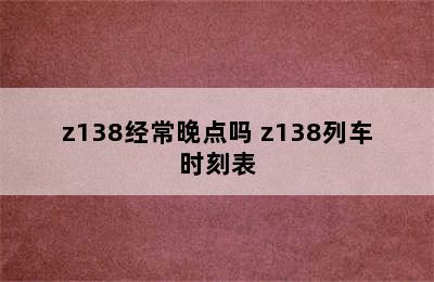 z138经常晚点吗 z138列车时刻表